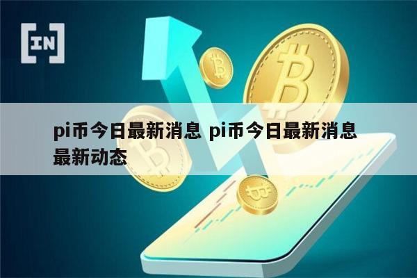 pi币今日最新消息 最新动态 第1张